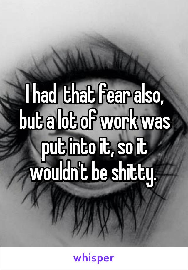 I had  that fear also, but a lot of work was put into it, so it wouldn't be shitty. 