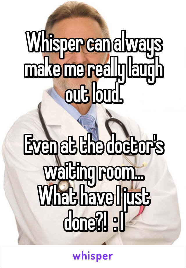 Whisper can always make me really laugh out loud.

Even at the doctor's waiting room...
What have I just done?!  : I