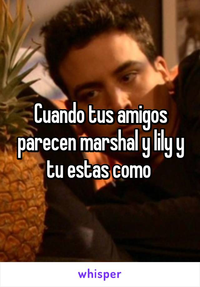 Cuando tus amigos parecen marshal y lily y tu estas como 