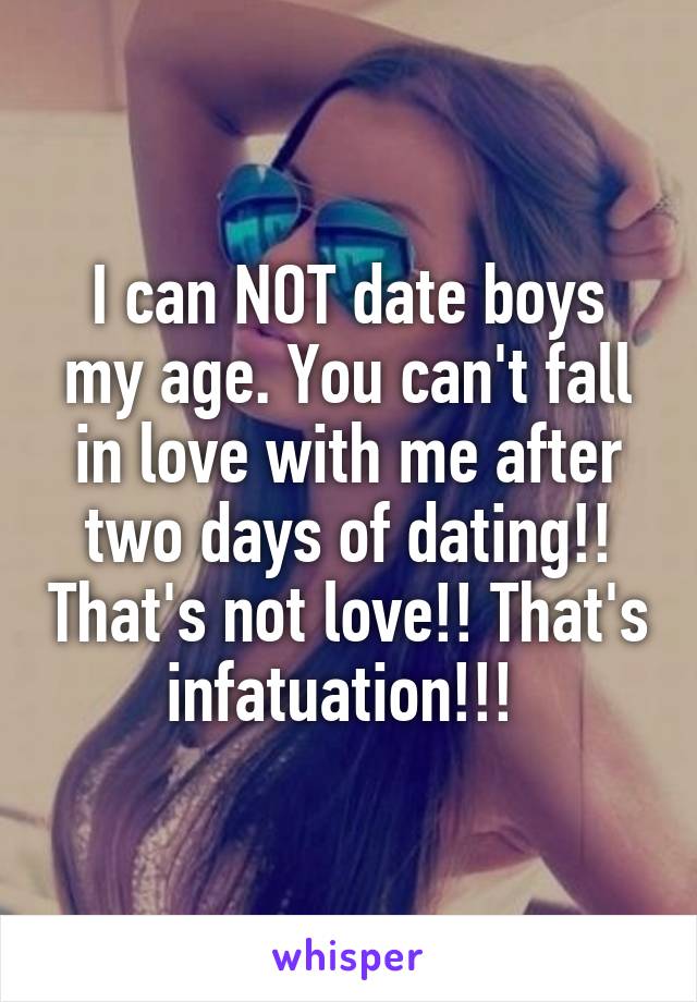 I can NOT date boys my age. You can't fall in love with me after two days of dating!! That's not love!! That's infatuation!!! 