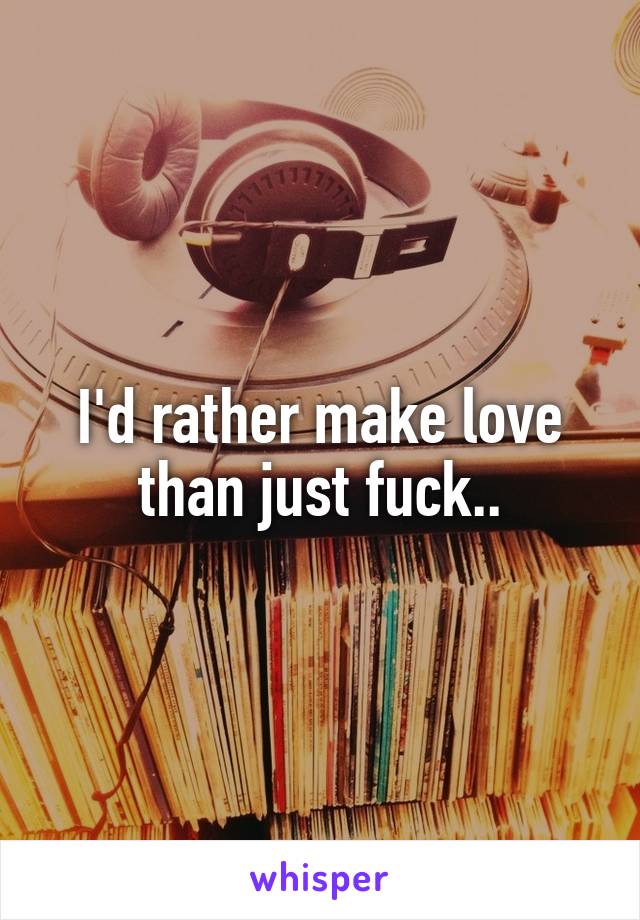 I'd rather make love than just fuck..