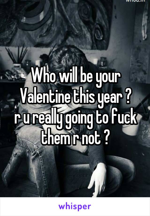 Who will be your Valentine this year ?
r u really going to fuck them r not ?