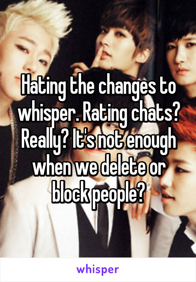 Hating the changes to whisper. Rating chats? Really? It's not enough when we delete or block people?