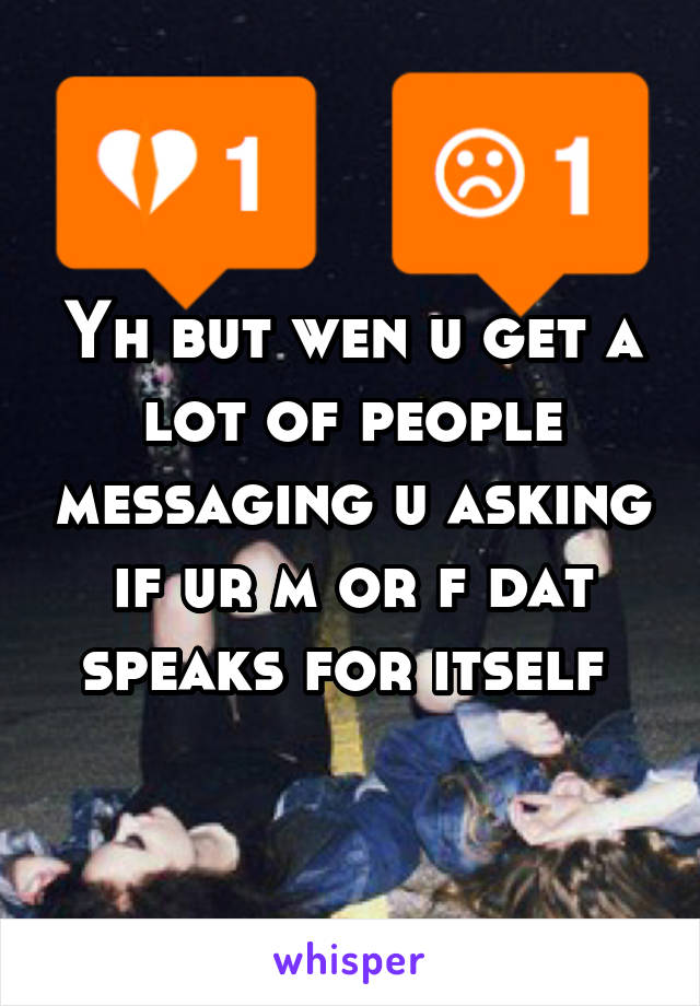 Yh but wen u get a lot of people messaging u asking if ur m or f dat speaks for itself 