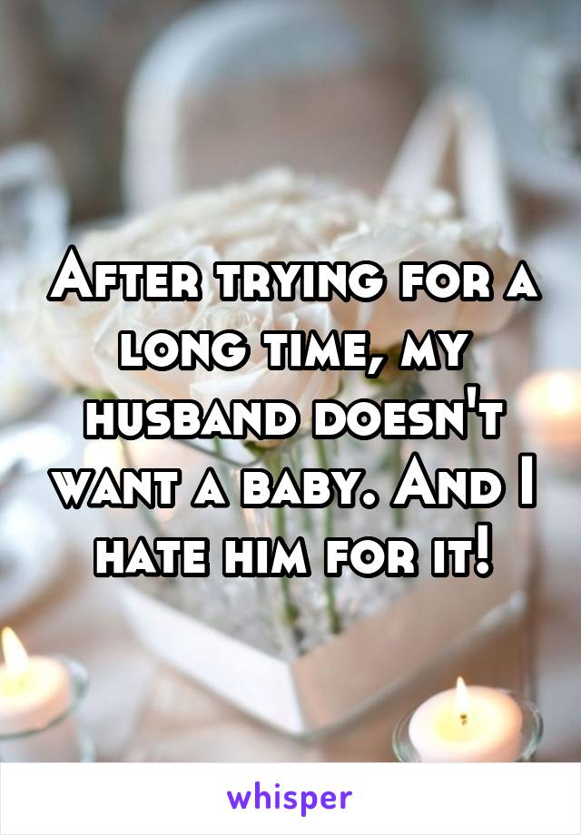 After trying for a long time, my husband doesn't want a baby. And I hate him for it!