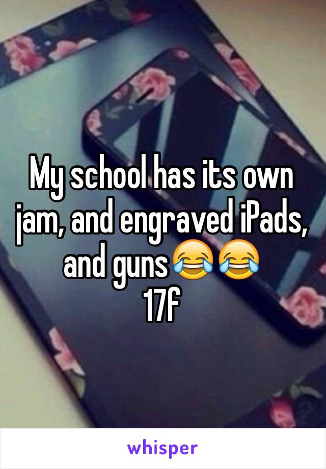 My school has its own jam, and engraved iPads, and guns😂😂
17f