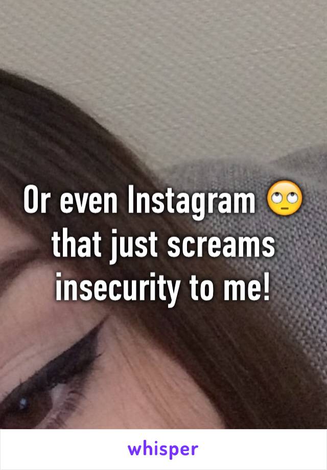 Or even Instagram 🙄 that just screams insecurity to me!