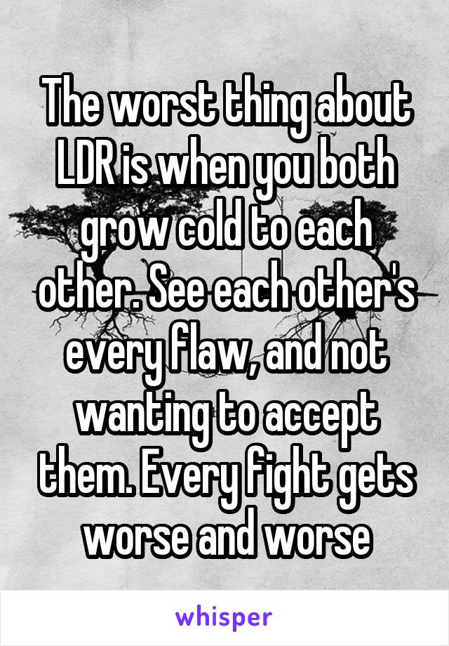 The worst thing about LDR is when you both grow cold to each other. See each other's every flaw, and not wanting to accept them. Every fight gets worse and worse