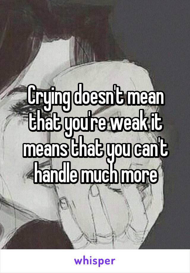 Crying doesn't mean that you're weak it means that you can't handle much more