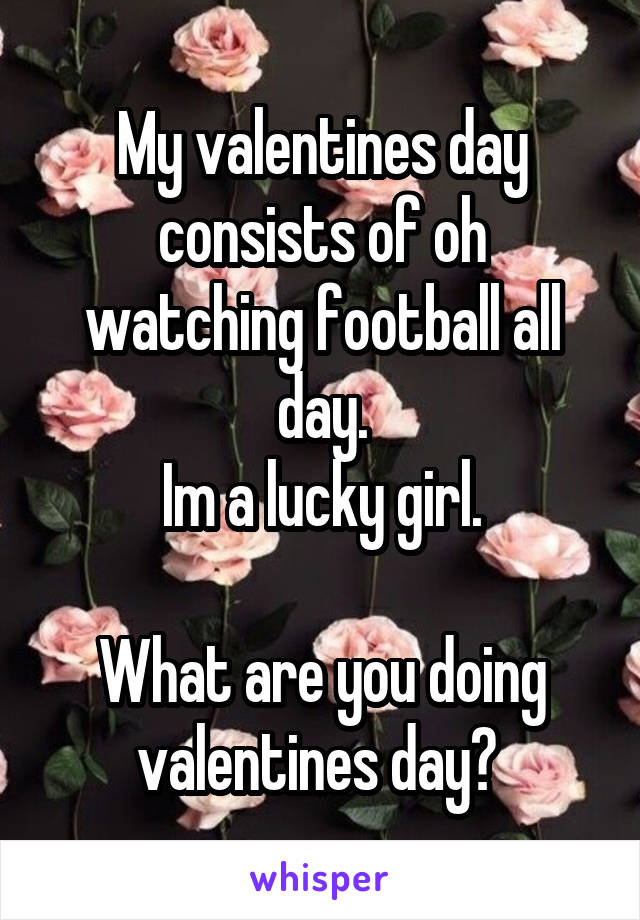 My valentines day consists of oh watching football all day.
Im a lucky girl.

What are you doing valentines day? 