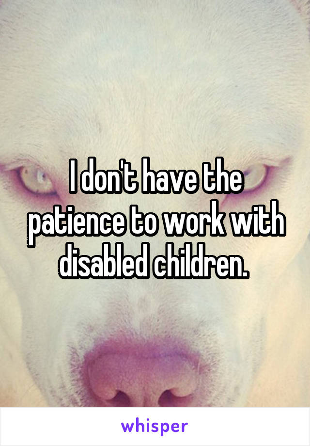 I don't have the patience to work with disabled children. 