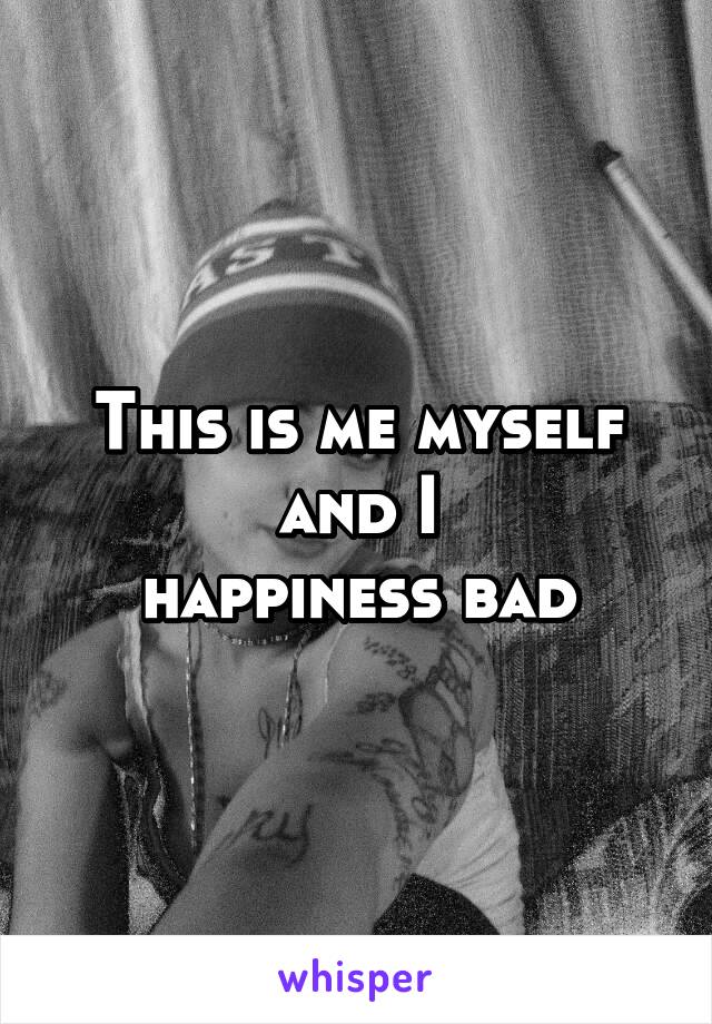 This is me myself and I
happiness bad