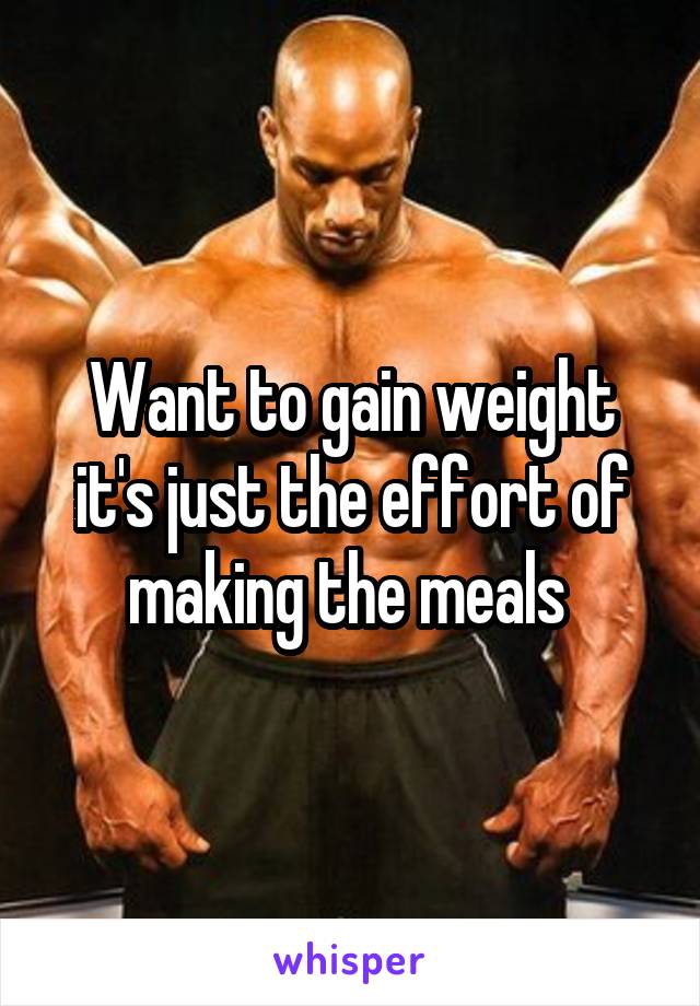 Want to gain weight it's just the effort of making the meals 