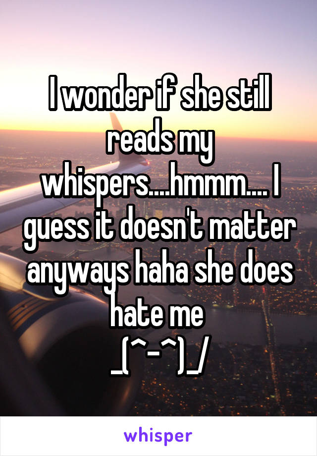 I wonder if she still reads my whispers....hmmm.... I guess it doesn't matter anyways haha she does hate me 
\_(^-^)_/