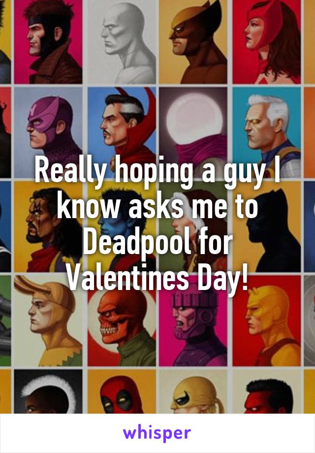 Really hoping a guy I know asks me to Deadpool for Valentines Day!