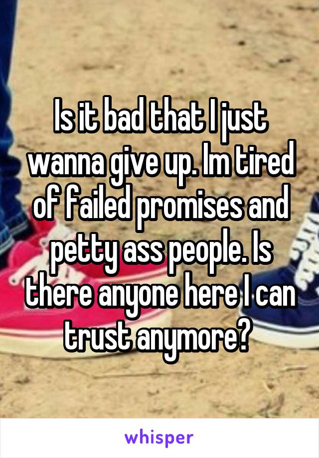 Is it bad that I just wanna give up. Im tired of failed promises and petty ass people. Is there anyone here I can trust anymore? 