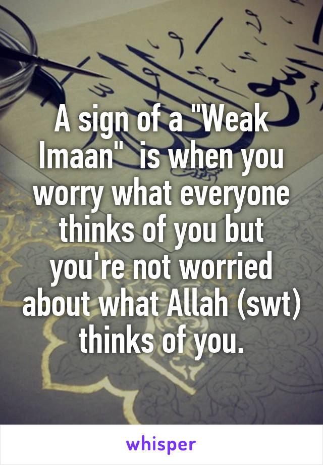 A sign of a "Weak Imaan"  is when you worry what everyone thinks of you but you're not worried about what Allah (swt) thinks of you.