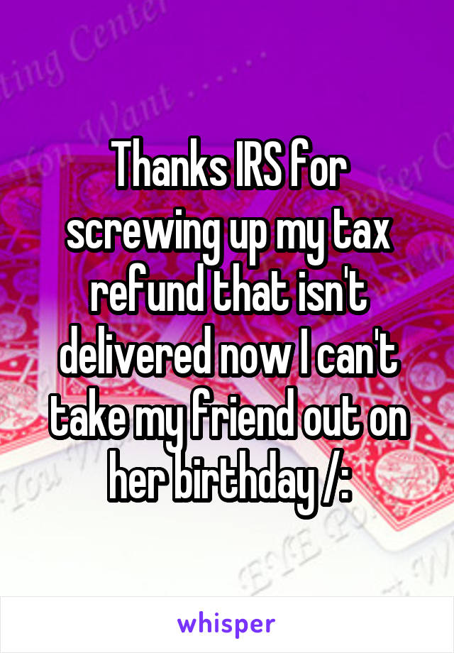 Thanks IRS for screwing up my tax refund that isn't delivered now I can't take my friend out on her birthday /: