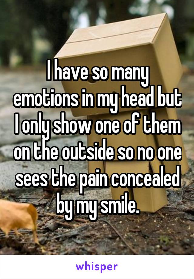 I have so many emotions in my head but I only show one of them on the outside so no one sees the pain concealed by my smile.