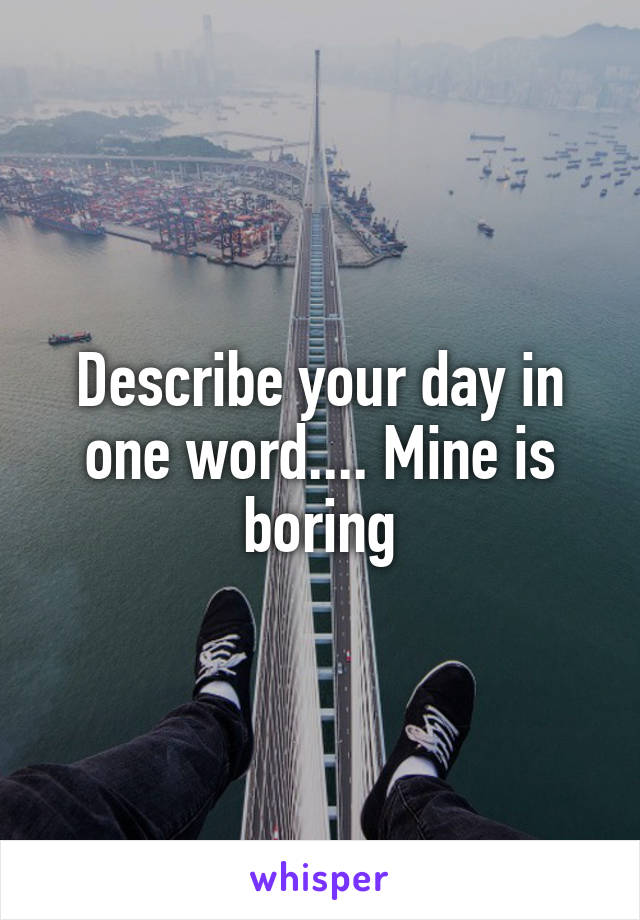 Describe your day in one word.... Mine is boring