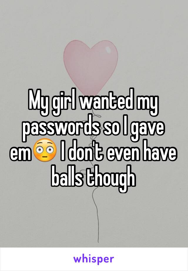 My girl wanted my passwords so I gave em😳 I don't even have balls though