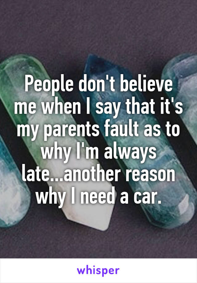 People don't believe me when I say that it's my parents fault as to why I'm always late...another reason why I need a car.