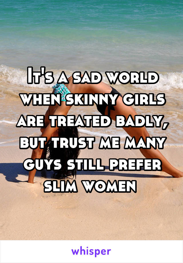 It's a sad world when skinny girls are treated badly, but trust me many guys still prefer slim women 