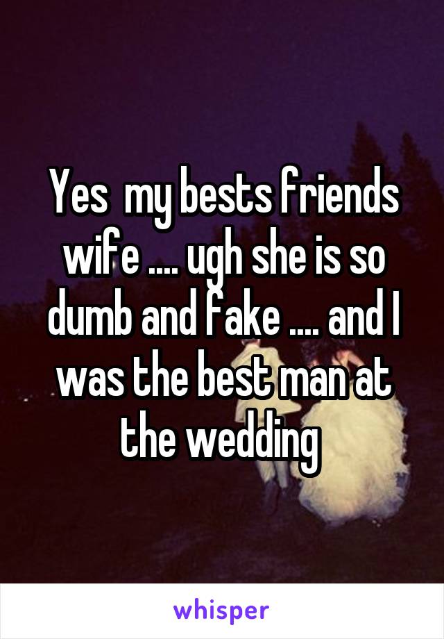 Yes  my bests friends wife .... ugh she is so dumb and fake .... and I was the best man at the wedding 