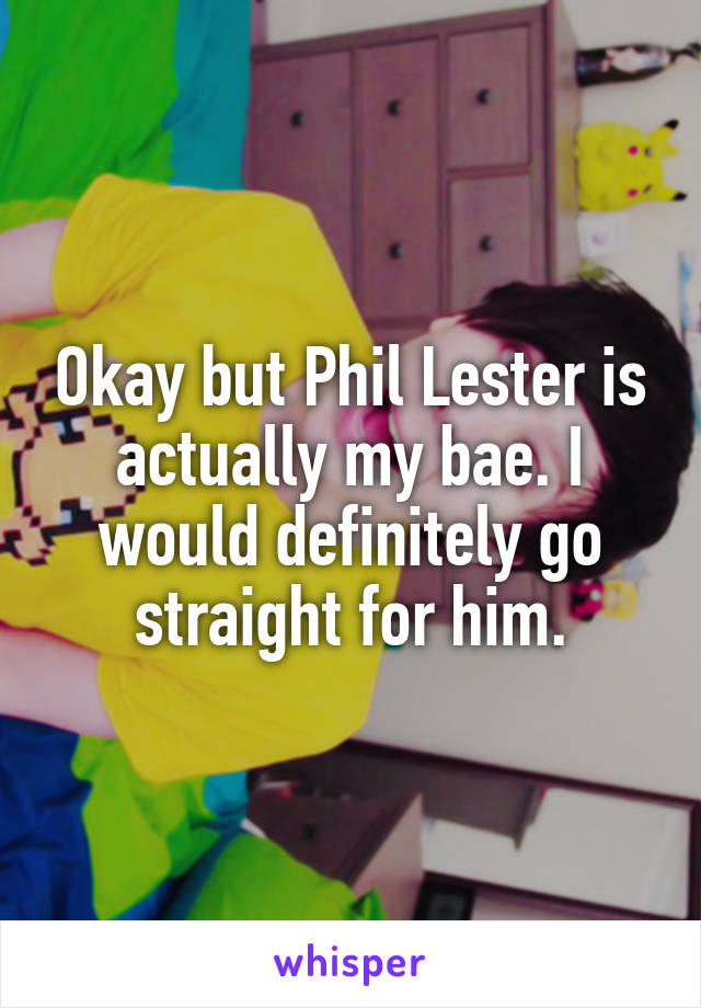 Okay but Phil Lester is actually my bae. I would definitely go straight for him.