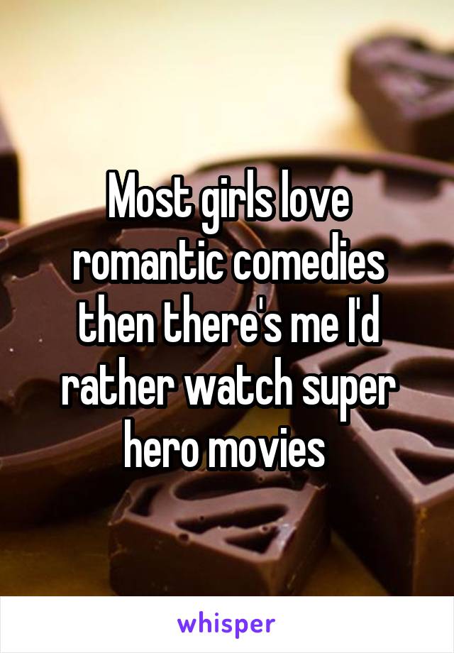 Most girls love romantic comedies then there's me I'd rather watch super hero movies 