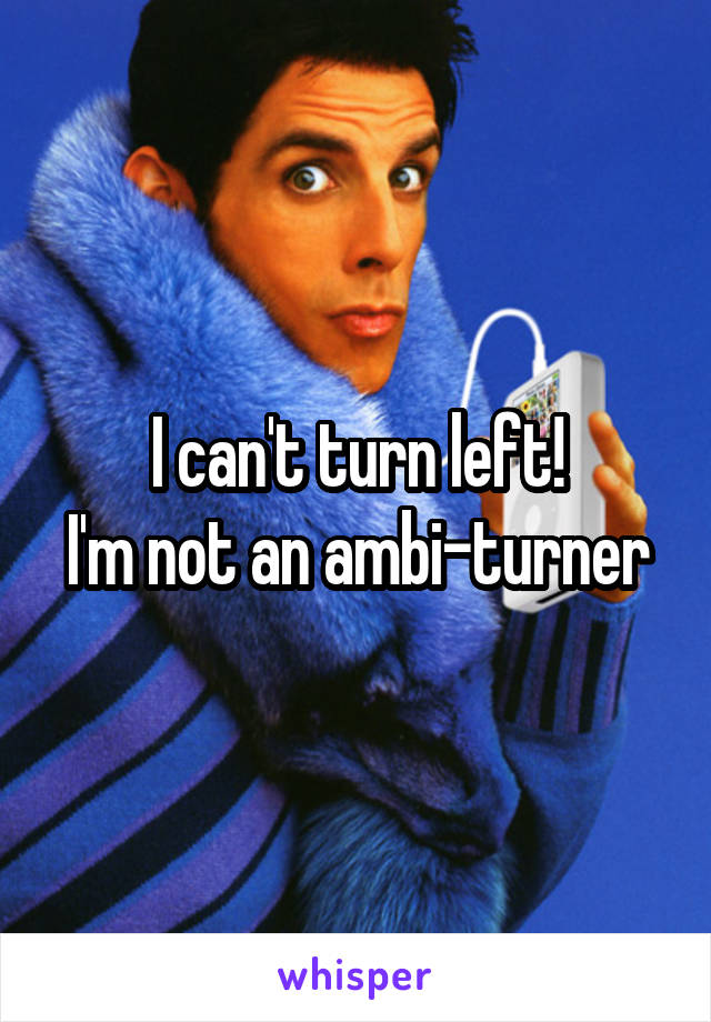 I can't turn left!
I'm not an ambi-turner