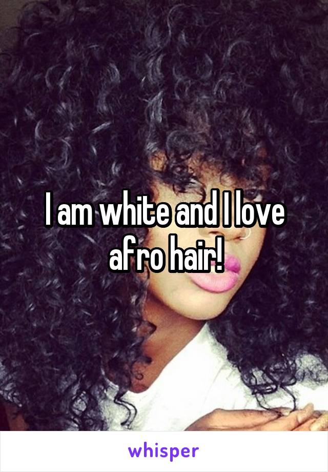 I am white and I love afro hair!
