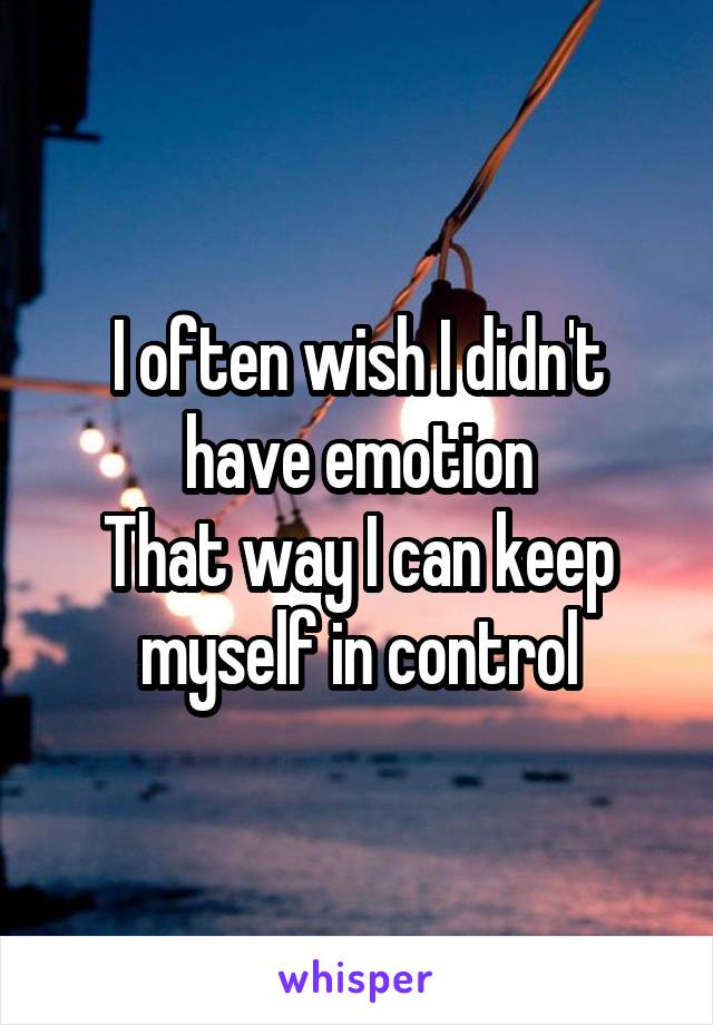 I often wish I didn't have emotion
That way I can keep myself in control