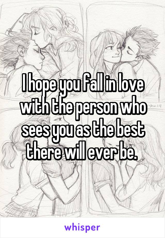 I hope you fall in love with the person who sees you as the best there will ever be. 