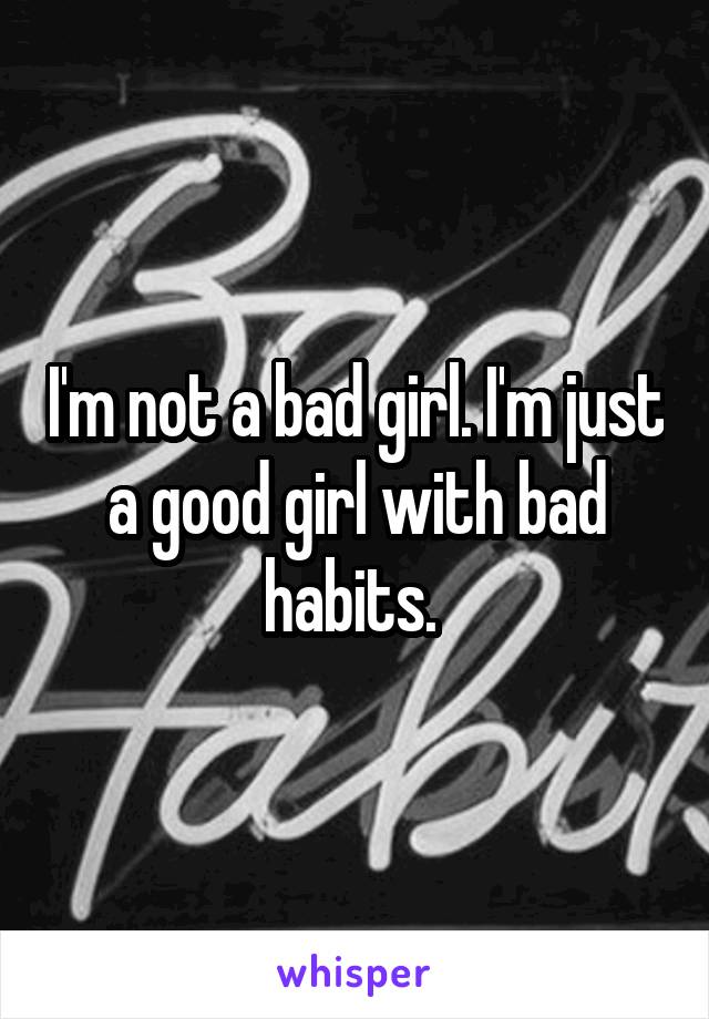 I'm not a bad girl. I'm just a good girl with bad habits. 