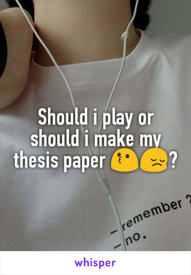 Should i play or should i make my thesis paper 😗😔?