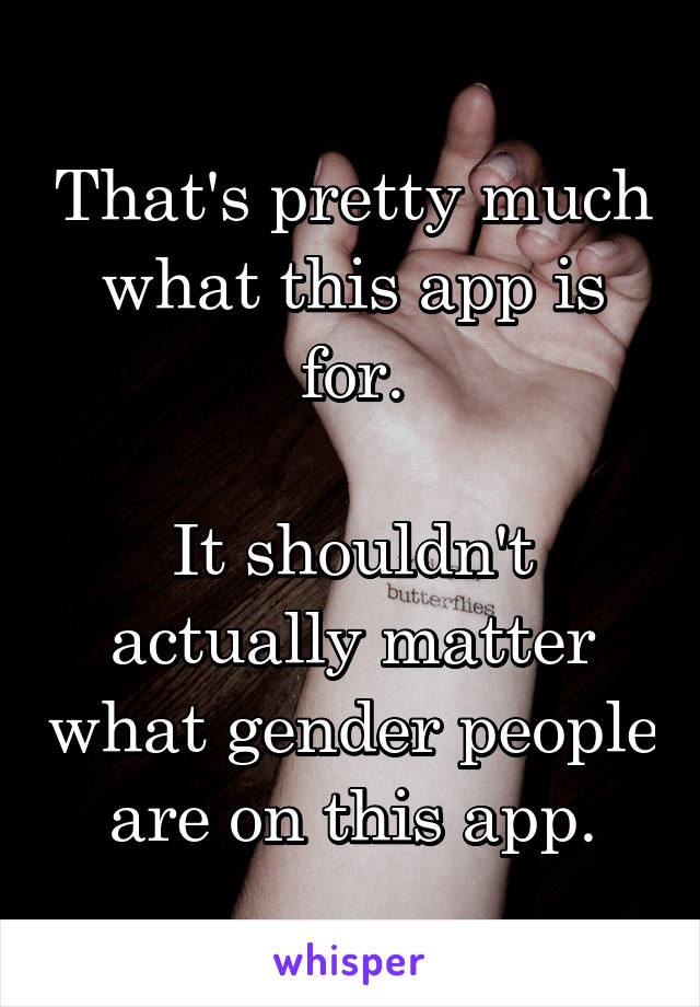 That's pretty much what this app is for.

It shouldn't actually matter what gender people are on this app.