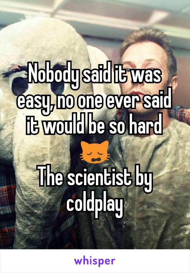 Nobody said it was easy, no one ever said it would be so hard 🙀
The scientist by coldplay