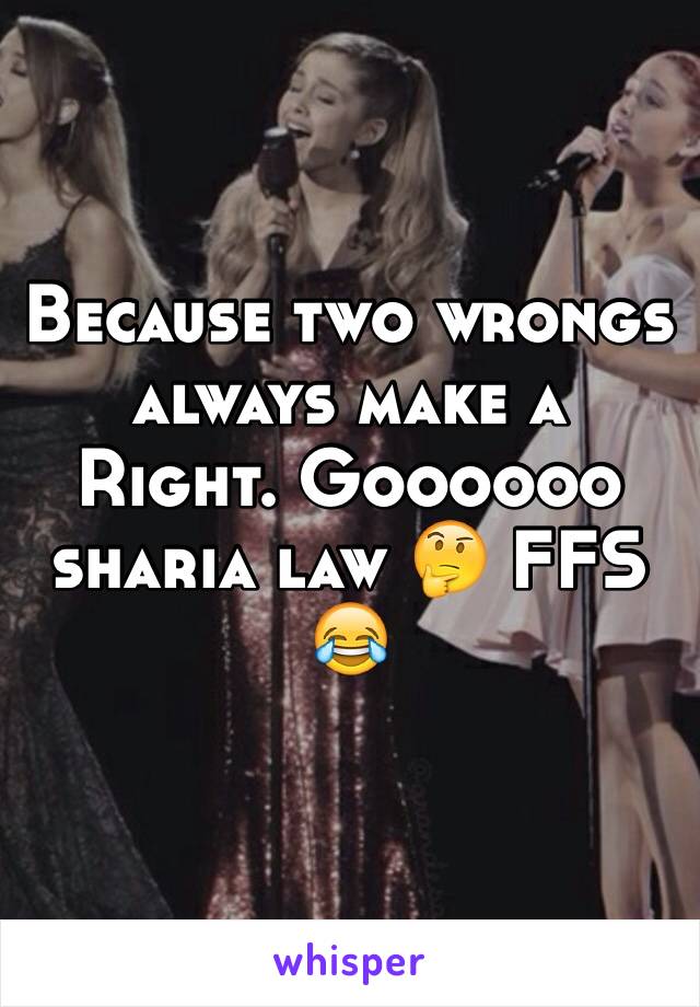 Because two wrongs always make a
Right. Goooooo sharia law 🤔 FFS 😂