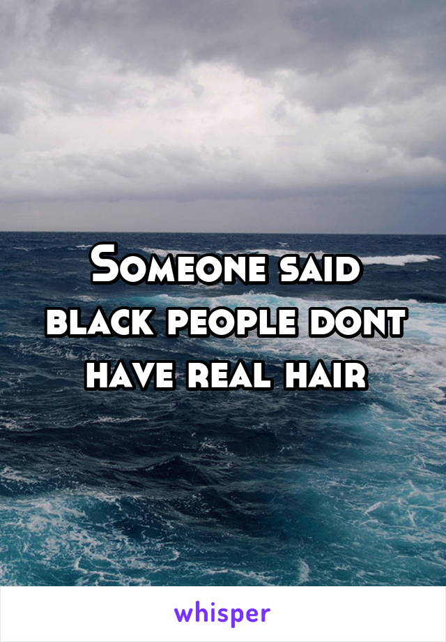 Someone said black people dont have real hair