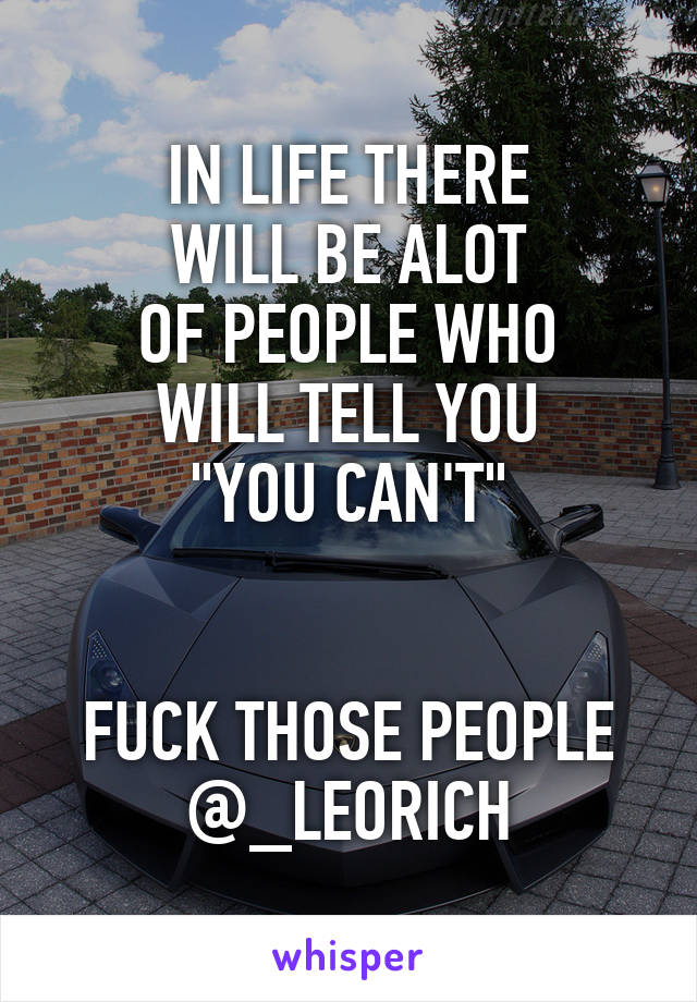 IN LIFE THERE
WILL BE ALOT
OF PEOPLE WHO
WILL TELL YOU
"YOU CAN'T"


FUCK THOSE PEOPLE
@_LEORICH