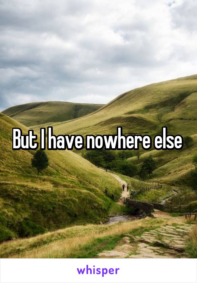 But I have nowhere else 