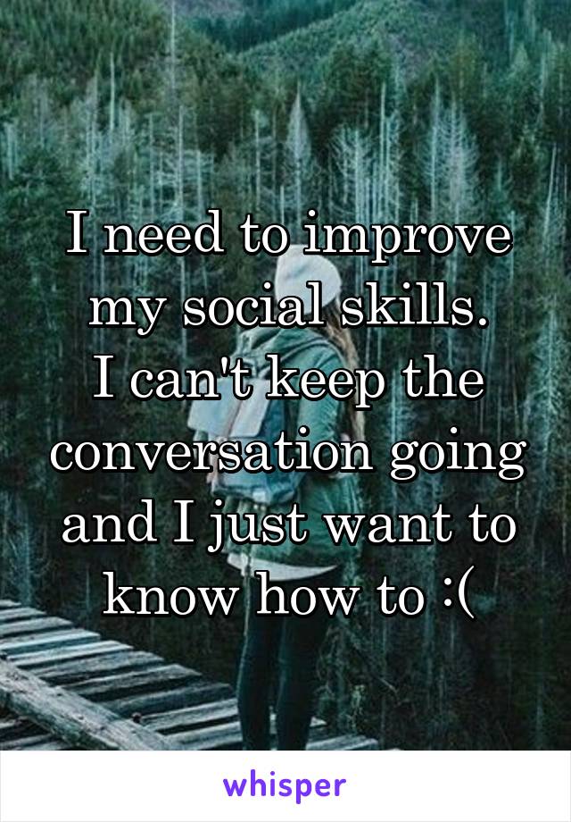 I need to improve my social skills.
I can't keep the conversation going and I just want to know how to :(