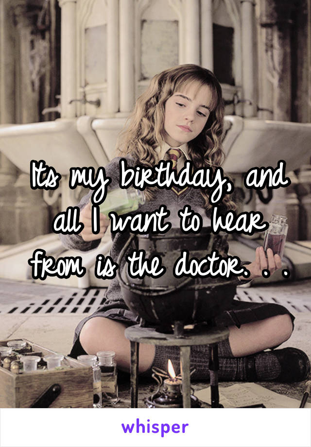 Its my birthday, and all I want to hear from is the doctor. . .