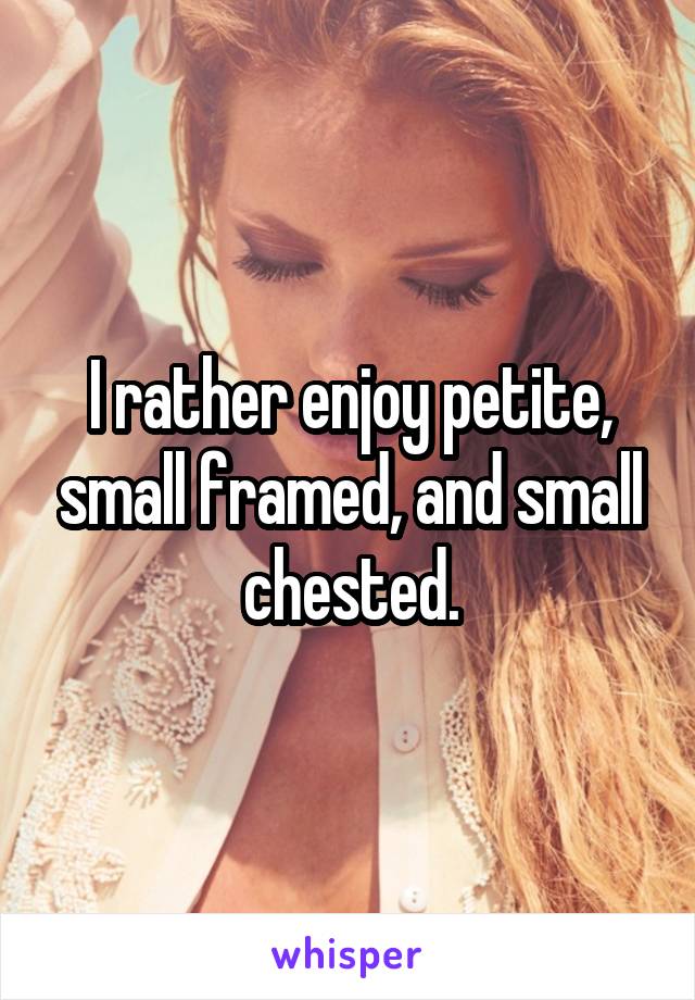 I rather enjoy petite, small framed, and small chested.