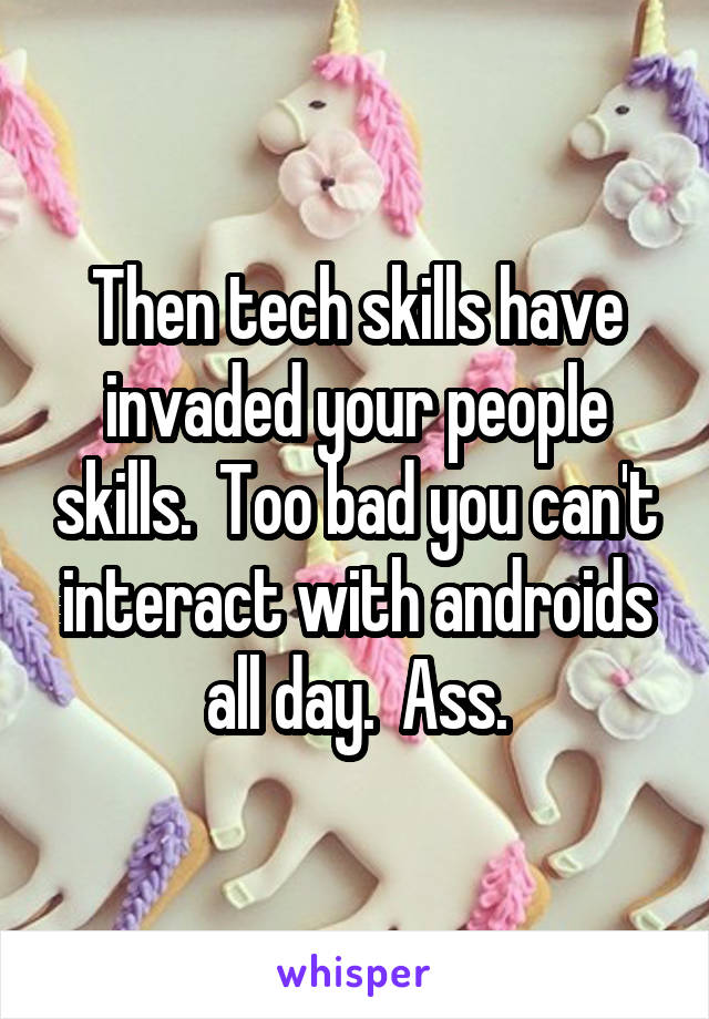 Then tech skills have invaded your people skills.  Too bad you can't interact with androids all day.  Ass.