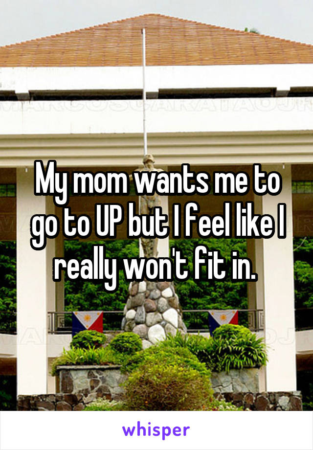 My mom wants me to go to UP but I feel like I really won't fit in. 