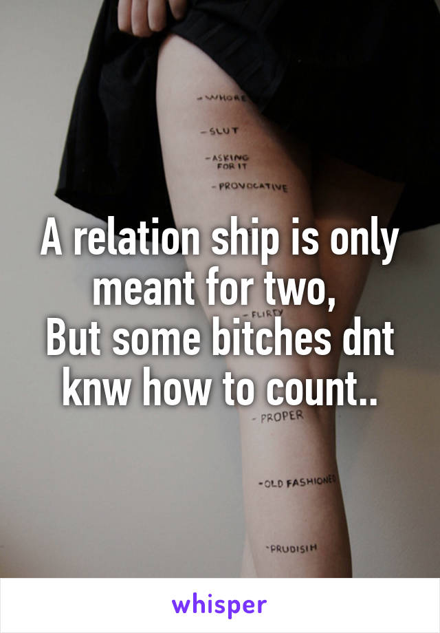 A relation ship is only meant for two, 
But some bitches dnt knw how to count..