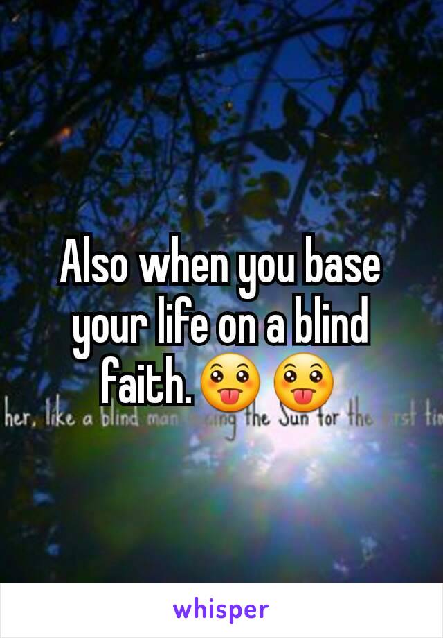 Also when you base your life on a blind faith.😛😛