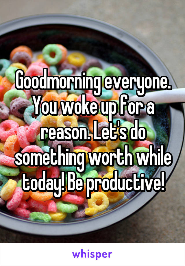 Goodmorning everyone. You woke up for a reason. Let's do something worth while today! Be productive!